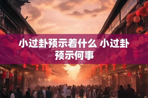 小过卦预示着什么 小过卦预示何事 小过卦预示着什么 小过卦预示何事