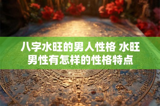 八字水旺的男人性格 水旺男性有怎样的性格特点