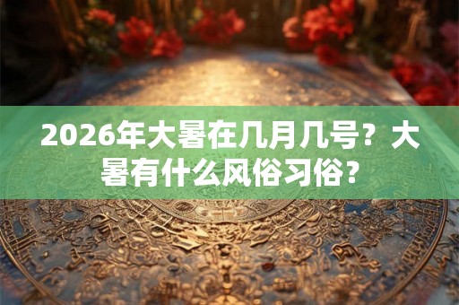 2026年大暑在几月几号?大暑有什么风俗习俗? 2026年大暑在几月几号?大暑有什么风俗习俗?