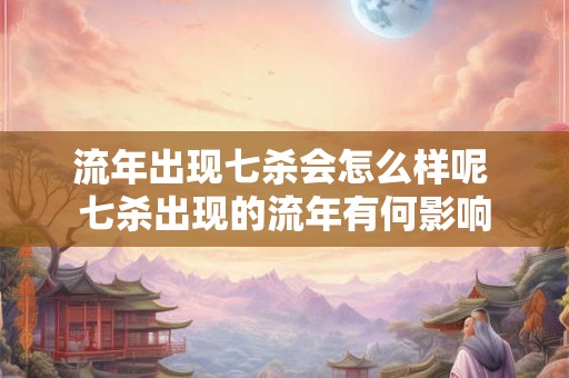 流年出现七杀会怎么样呢 七杀出现的流年有何影响 流年出现七杀会怎么样呢 七杀出现的流年有何影响