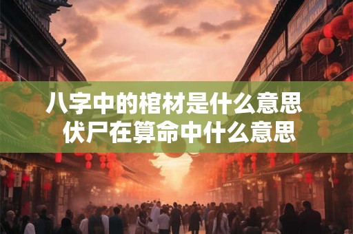 八字中的棺材是什么意思  伏尸在算命中什么意思