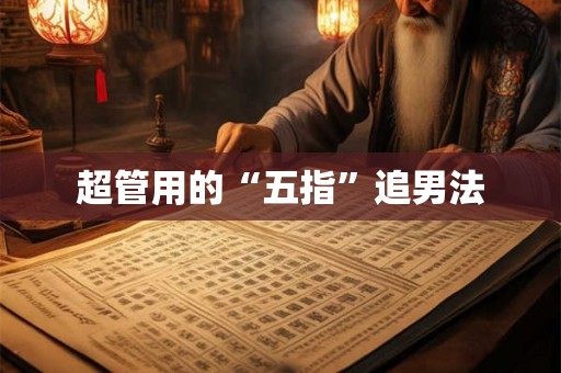 超管用的“五指”追男法