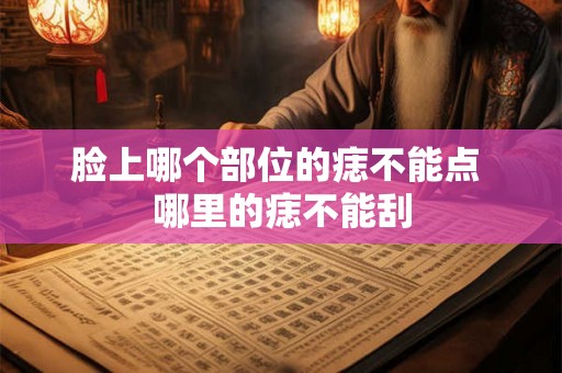 脸上哪个部位的痣不能点 哪里的痣不能刮 脸上哪个部位的痣不能点 哪里的痣不能刮