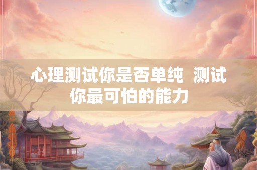 心理测试你是否单纯  测试你最可怕的能力