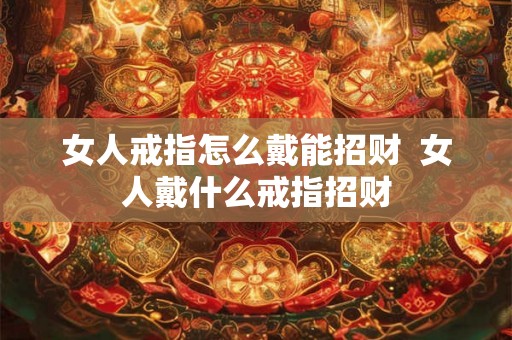 女人戒指怎么戴能招财 女人戴什么戒指招财 女人戒指怎么戴能招财 女人戴什么戒指招财