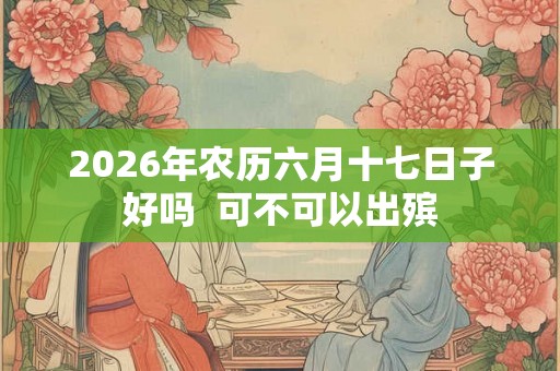 2026年农历六月十七日子好吗  可不可以出殡