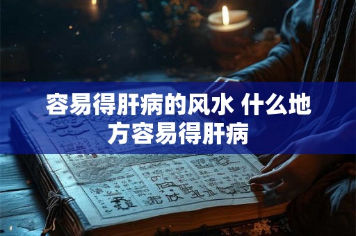 容易得肝病的风水 什么地方容易得肝病 容易得肝病的风水 什么地方容易得肝病