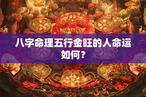 八字命理五行金旺的人命运如何? 八字命理五行金旺的人命运如何?