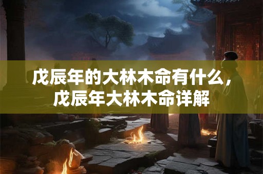 戊辰年的大林木命有什么，戊辰年大林木命详解