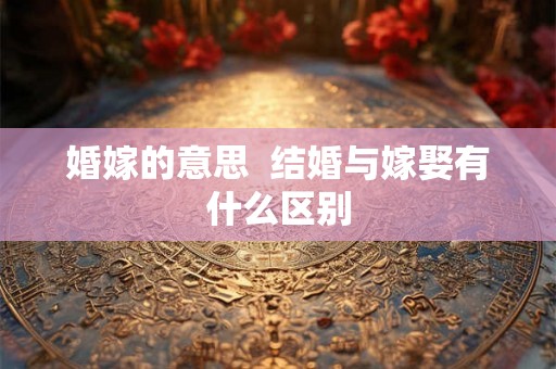 婚嫁的意思  结婚与嫁娶有什么区别