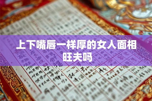 上下嘴唇一样厚的女人面相 旺夫吗