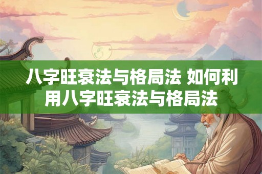 八字旺衰法与格局法 如何利用八字旺衰法与格局法