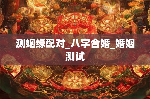 测姻缘配对_八字合婚_婚姻测试