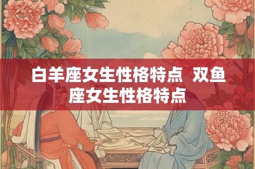 白羊座女生性格特点  双鱼座女生性格特点