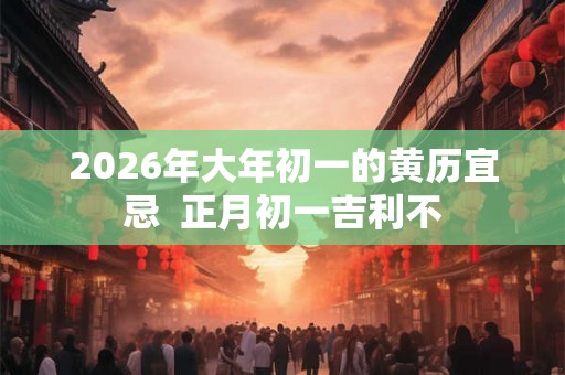 2026年大年初一的黄历宜忌  正月初一吉利不