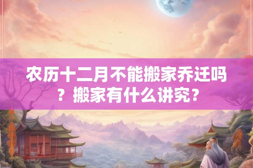 农历十二月不能搬家乔迁吗？搬家有什么讲究？