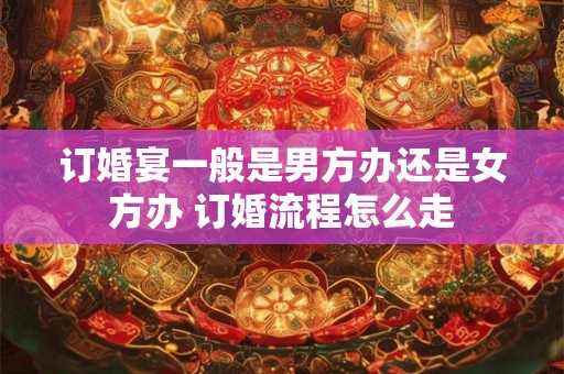 订婚宴一般是男方办还是女方办 订婚流程怎么走 订婚宴一般是男方办还是女方办 订婚流程怎么走