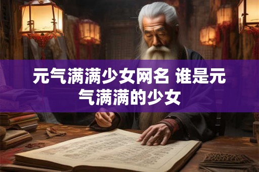 元气满满少女网名 谁是元气满满的少女