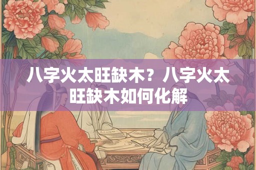 八字火太旺缺木？八字火太旺缺木如何化解