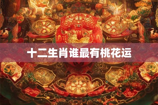 十二生肖谁最有桃花运