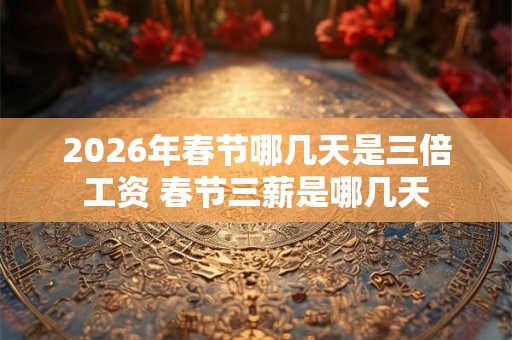 2026年春节哪几天是三倍工资 春节三薪是哪几天