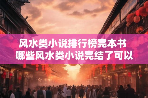风水类小说排行榜完本书 哪些风水类小说完结了可以进入排行榜