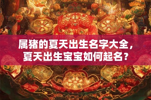 属猪的夏天出生名字大全,夏天出生宝宝如何起名? 属猪的夏天出生名字大全,夏天出生宝宝如何起名?