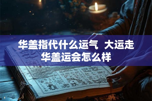 华盖指代什么运气  大运走华盖运会怎么样
