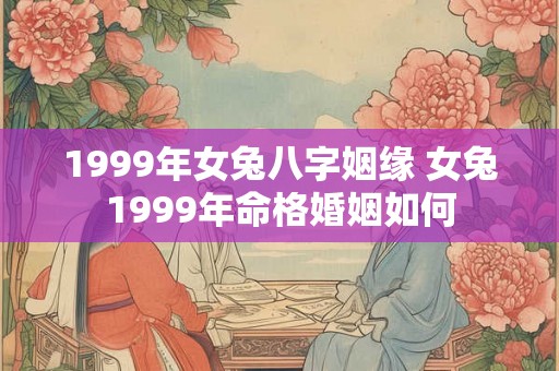 1999年女兔八字姻缘 女兔1999年命格婚姻如何