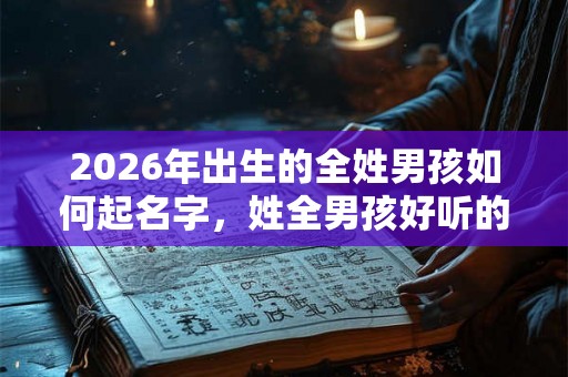 2026年出生的全姓男孩如何起名字，姓全男孩好听的名字