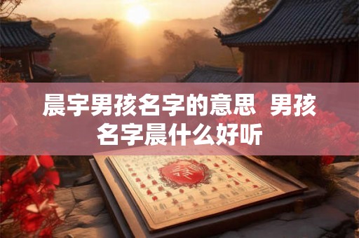 晨宇男孩名字的意思  男孩名字晨什么好听