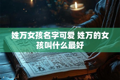 姓万女孩名字可爱 姓万的女孩叫什么最好
