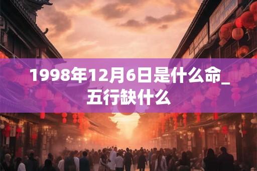 1998年12月6日是什么命_五行缺什么