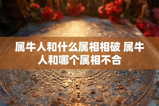 属牛人和什么属相相破 属牛人和哪个属相不合
