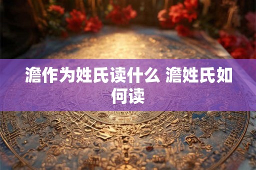 澹作为姓氏读什么 澹姓氏如何读