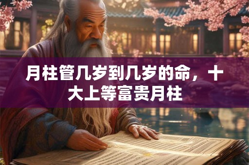 月柱管几岁到几岁的命，十大上等富贵月柱