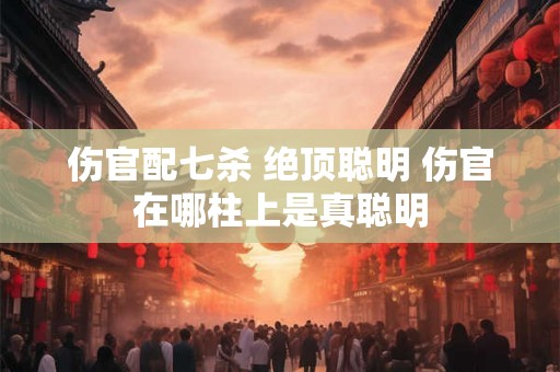 伤官配七杀 绝顶聪明 伤官在哪柱上是真聪明
