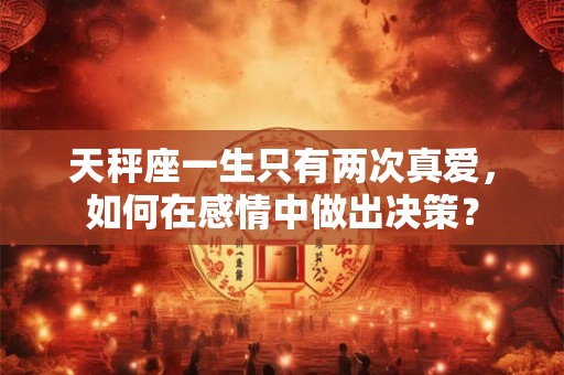 天秤座一生只有两次真爱，如何在感情中做出决策？