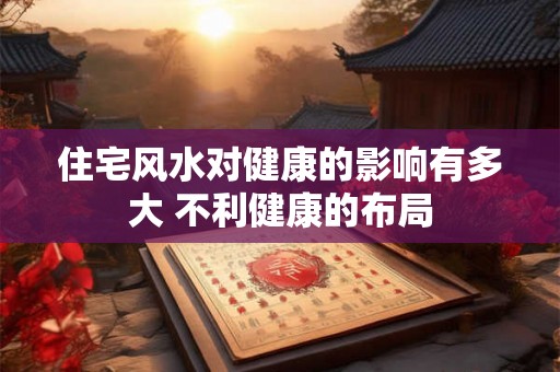 住宅风水对健康的影响有多大 不利健康的布局 住宅风水对健康的影响有多大 不利健康的布局