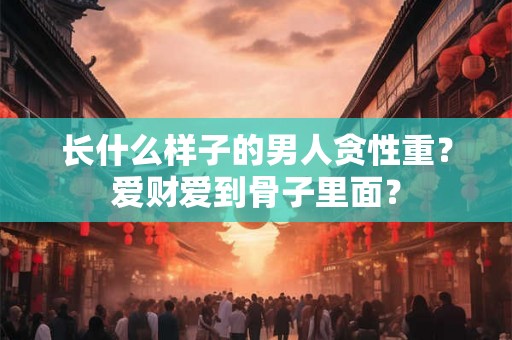 长什么样子的男人贪性重？爱财爱到骨子里面？