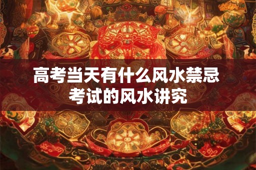 高考当天有什么风水禁忌 考试的风水讲究