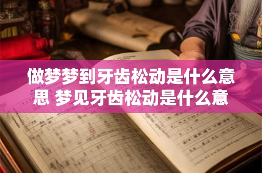 做梦梦到牙齿松动是什么意思 梦见牙齿松动是什么意思