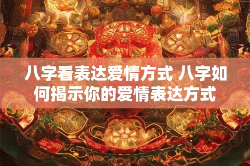 八字看表达爱情方式 八字如何揭示你的爱情表达方式