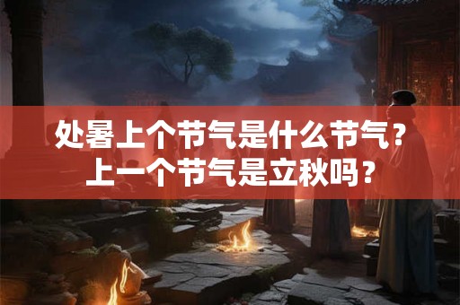 处暑上个节气是什么节气?上一个节气是立秋吗? 处暑上个节气是什么节气?上一个节气是立秋吗?