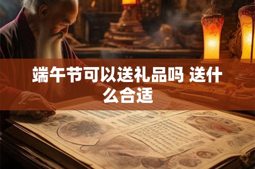 端午节可以送礼品吗 送什么合适