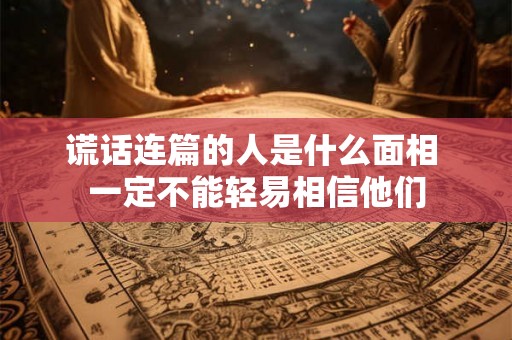 谎话连篇的人是什么面相 一定不能轻易相信他们