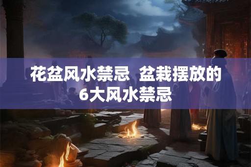 花盆风水禁忌  盆栽摆放的6大风水禁忌