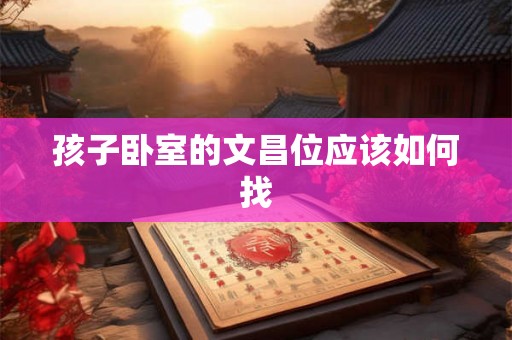 孩子卧室的文昌位应该如何找 孩子卧室的文昌位应该如何找