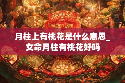 月柱上有桃花是什么意思_女命月柱有桃花好吗