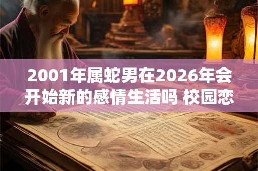 2001年属蛇男在2026年会开始新的感情生活吗 校园恋爱相伴一生